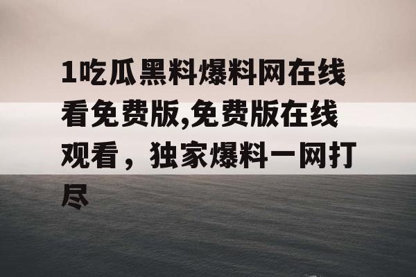 1吃瓜黑料爆料网在线看免费版,免费版在线观看，独家爆料一网打尽