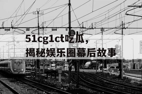 51cg1ct吃瓜,揭秘娱乐圈幕后故事