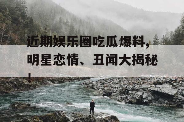 近期娱乐圈吃瓜爆料,明星恋情、丑闻大揭秘！