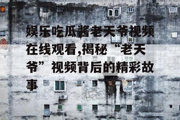 娱乐吃瓜酱老天爷视频在线观看,揭秘“老天爷”视频背后的精彩故事