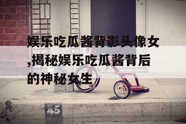 娱乐吃瓜酱背影头像女,揭秘娱乐吃瓜酱背后的神秘女生