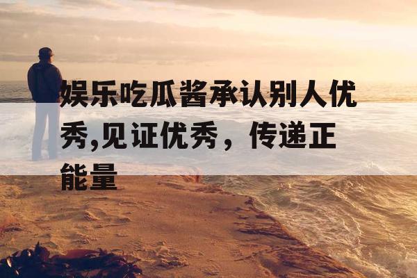 娱乐吃瓜酱承认别人优秀,见证优秀，传递正能量