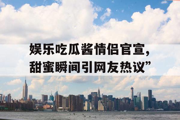 娱乐吃瓜酱情侣官宣,甜蜜瞬间引网友热议”