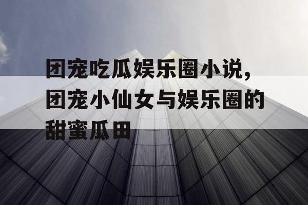 团宠吃瓜娱乐圈小说,团宠小仙女与娱乐圈的甜蜜瓜田