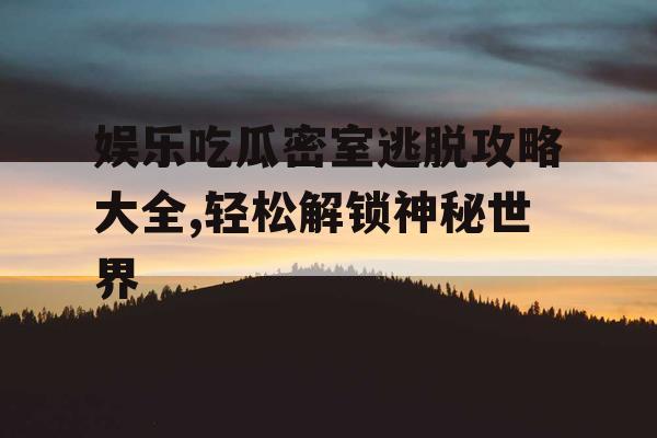 娱乐吃瓜密室逃脱攻略大全,轻松解锁神秘世界