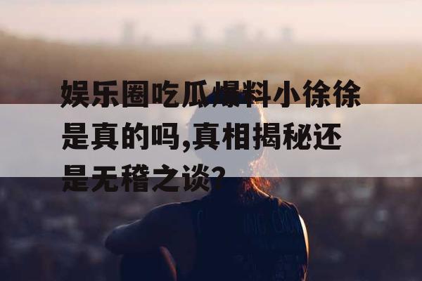 娱乐圈吃瓜爆料小徐徐是真的吗,真相揭秘还是无稽之谈？
