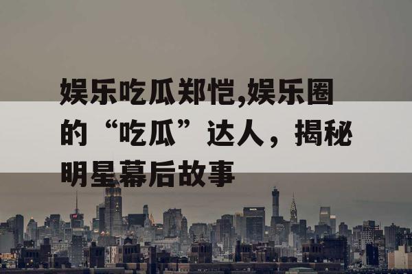 娱乐吃瓜郑恺,娱乐圈的“吃瓜”达人，揭秘明星幕后故事