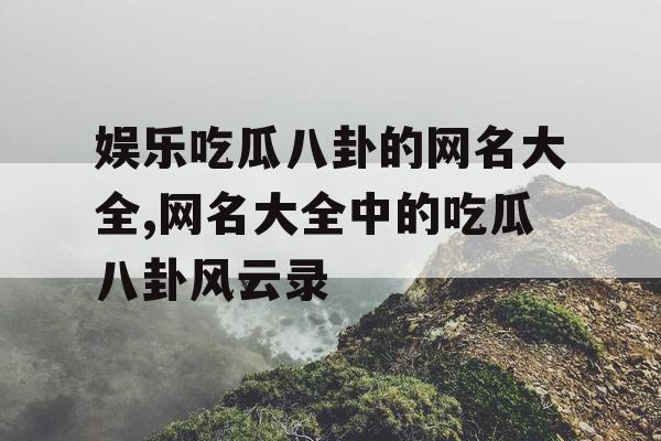 娱乐吃瓜八卦的网名大全,网名大全中的吃瓜八卦风云录