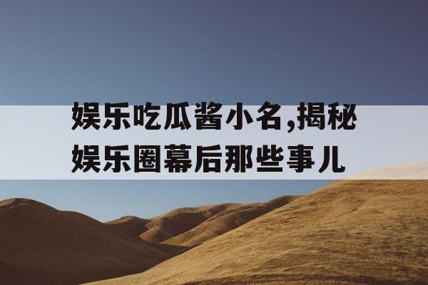 娱乐吃瓜酱小名,揭秘娱乐圈幕后那些事儿