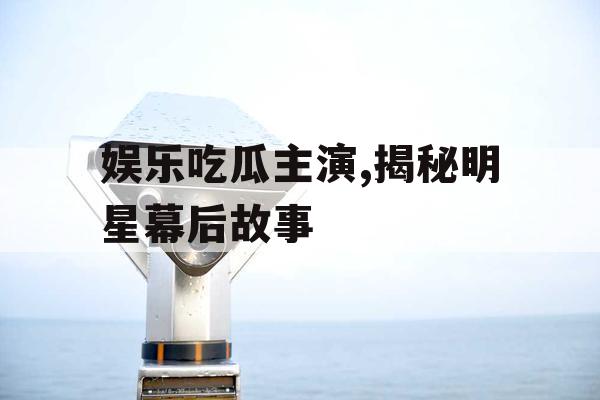 娱乐吃瓜主演,揭秘明星幕后故事