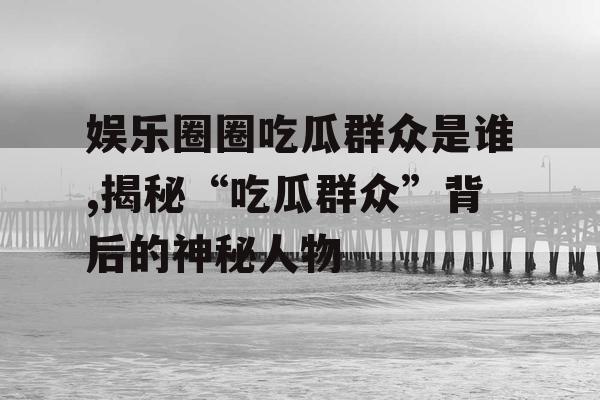 娱乐圈圈吃瓜群众是谁,揭秘“吃瓜群众”背后的神秘人物