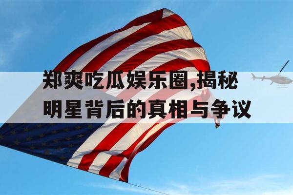 郑爽吃瓜娱乐圈,揭秘明星背后的真相与争议 郑爽吃瓜娱乐圈,揭秘明星背后的真相与争议