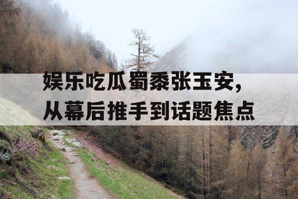 娱乐吃瓜蜀黍张玉安,从幕后推手到话题焦点 娱乐吃瓜蜀黍张玉安,从幕后推手到话题焦点