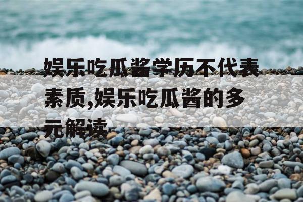 娱乐吃瓜酱学历不代表素质,娱乐吃瓜酱的多元解读 娱乐吃瓜酱学历不代表素质,娱乐吃瓜酱的多元解读