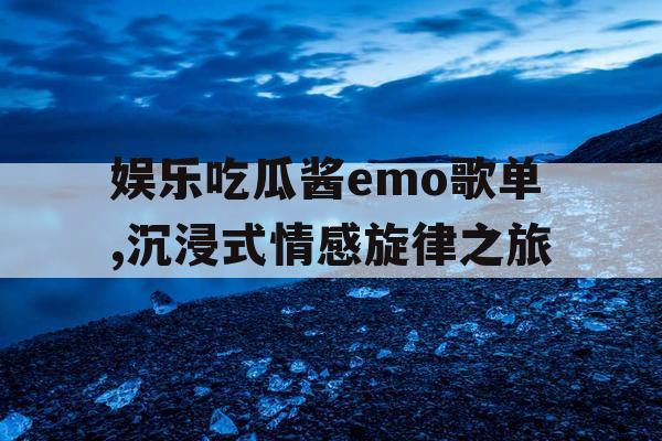 娱乐吃瓜酱emo歌单,沉浸式情感旋律之旅