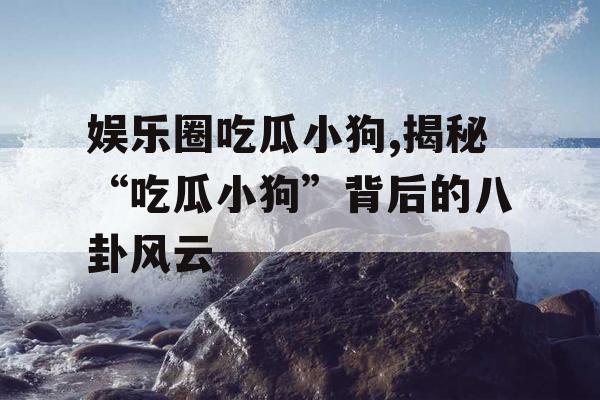 娱乐圈吃瓜小狗,揭秘“吃瓜小狗”背后的八卦风云 娱乐圈吃瓜小狗,揭秘“吃瓜小狗”背后的八卦风云