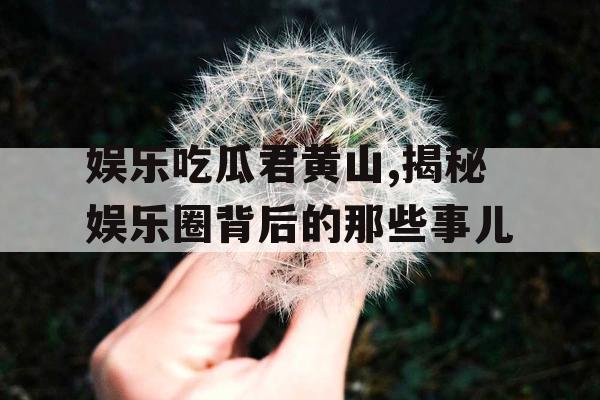 娱乐吃瓜君黄山,揭秘娱乐圈背后的那些事儿 娱乐吃瓜君黄山,揭秘娱乐圈背后的那些事儿