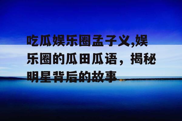 吃瓜娱乐圈孟子义,娱乐圈的瓜田瓜语，揭秘明星背后的故事