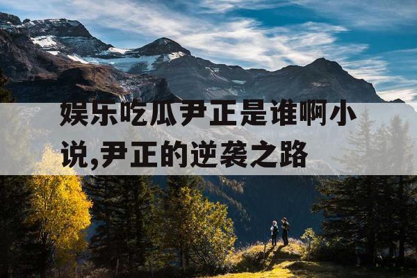 娱乐吃瓜尹正是谁啊小说,尹正的逆袭之路