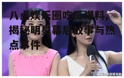 八点娱乐圈吃瓜爆料,揭秘明星幕后故事与热点事件