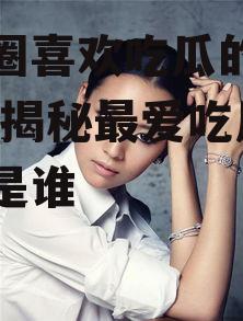 娱乐圈喜欢吃瓜的明星是谁,揭秘最爱吃瓜的明星是谁