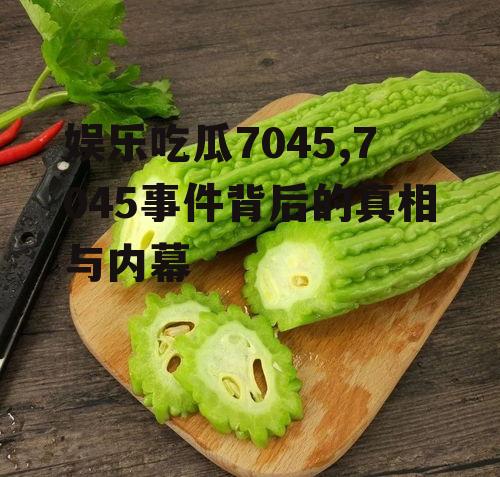 娱乐吃瓜7045,7045事件背后的真相与内幕