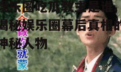 娱乐圈吃瓜教主是谁,揭秘娱乐圈幕后真相的神秘人物
