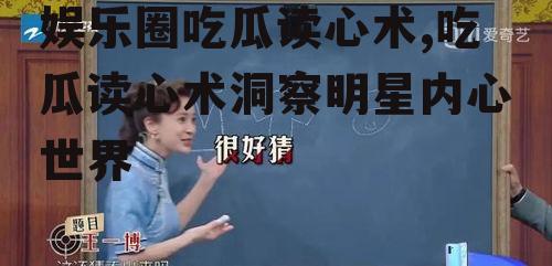 娱乐圈吃瓜读心术,吃瓜读心术洞察明星内心世界