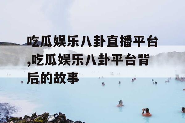 吃瓜娱乐八卦直播平台,吃瓜娱乐八卦平台背后的故事