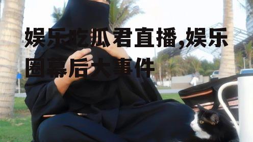 娱乐吃瓜君直播,娱乐圈幕后大事件