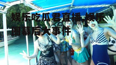 娱乐吃瓜君直播,娱乐圈幕后大事件