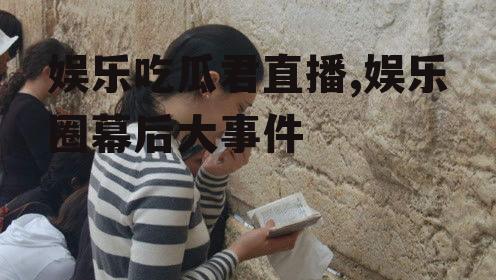 娱乐吃瓜君直播,娱乐圈幕后大事件