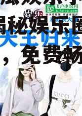 理智吃瓜娱乐小说免费阅读,揭秘娱乐圈背后的秘密，免费畅读小说大放送