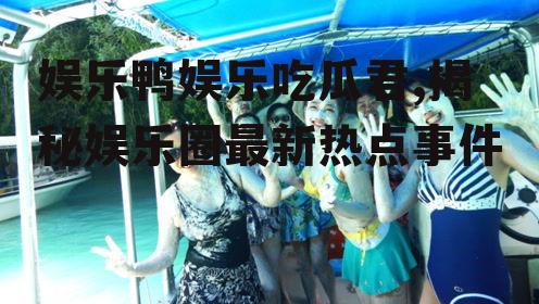 娱乐鸭娱乐吃瓜君,揭秘娱乐圈最新热点事件