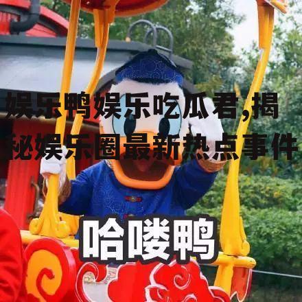 娱乐鸭娱乐吃瓜君,揭秘娱乐圈最新热点事件