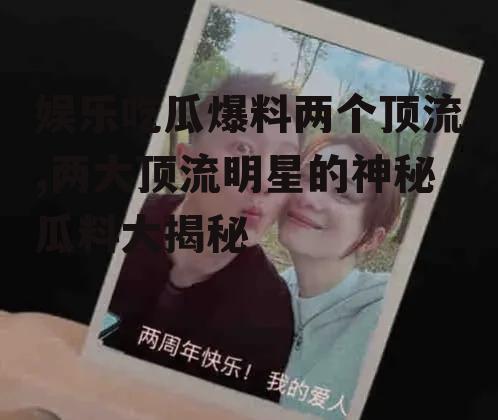 娱乐吃瓜爆料两个顶流,两大顶流明星的神秘瓜料大揭秘