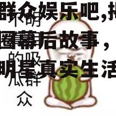 吃瓜群众娱乐吧,揭秘娱乐圈幕后故事，带你领略明星真实生活