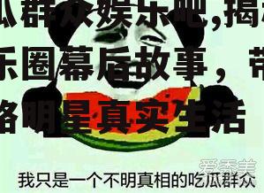 吃瓜群众娱乐吧,揭秘娱乐圈幕后故事，带你领略明星真实生活