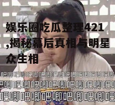 娱乐圈吃瓜整理421,揭秘幕后真相与明星众生相