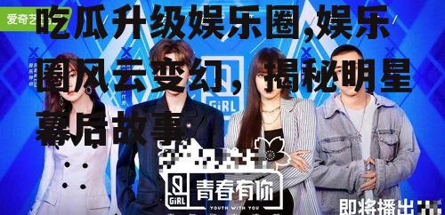 吃瓜升级娱乐圈,娱乐圈风云变幻，揭秘明星幕后故事