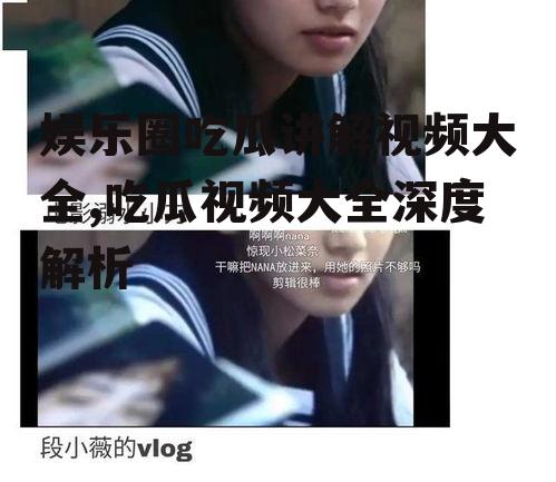 娱乐圈吃瓜讲解视频大全,吃瓜视频大全深度解析