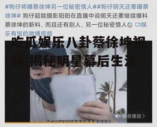 吃瓜娱乐八卦蔡徐坤视频,揭秘明星幕后生活