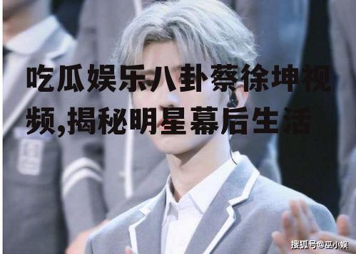 吃瓜娱乐八卦蔡徐坤视频,揭秘明星幕后生活