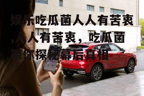 娱乐吃瓜菌人人有苦衷,人人有苦衷，吃瓜菌带你探秘幕后真相