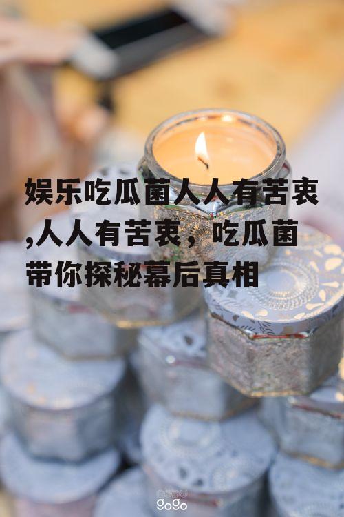 娱乐吃瓜菌人人有苦衷,人人有苦衷，吃瓜菌带你探秘幕后真相