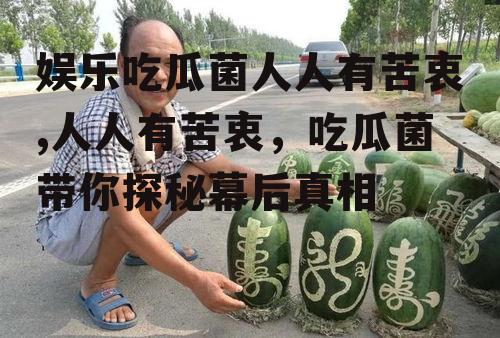 娱乐吃瓜菌人人有苦衷,人人有苦衷，吃瓜菌带你探秘幕后真相