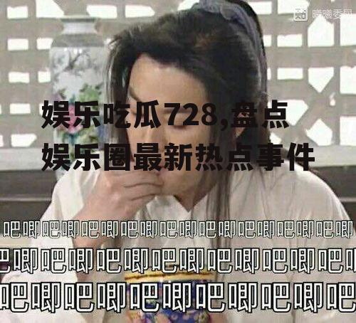 娱乐吃瓜728,盘点娱乐圈最新热点事件