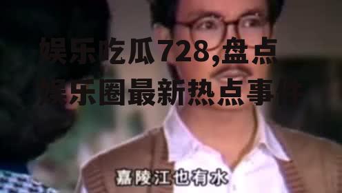娱乐吃瓜728,盘点娱乐圈最新热点事件