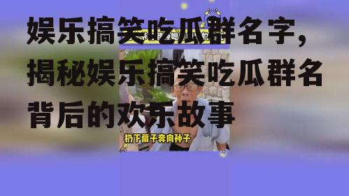 娱乐搞笑吃瓜群名字,揭秘娱乐搞笑吃瓜群名背后的欢乐故事