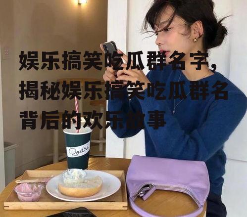 娱乐搞笑吃瓜群名字,揭秘娱乐搞笑吃瓜群名背后的欢乐故事